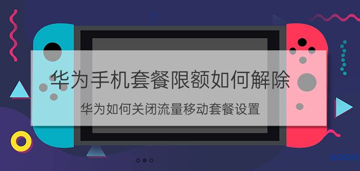 华为手机套餐限额如何解除 华为如何关闭流量移动套餐设置？